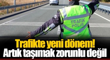 Trafikte yeni dönem! Artık taşımak zorunlu değil