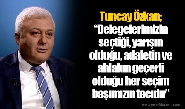 Tuncay Özkan; "Delegelerimizin seçtiği, yarışın olduğu, adaletin ve ahlakın geçerli olduğu her seçim başımızın tacıdır"