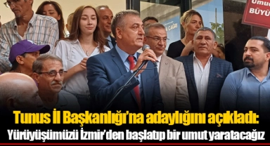 Tunus İl Başkanlığı’na adaylığını açıkladı: Yürüyüşümüzü İzmir’den başlatıp bir umut yaratacağız