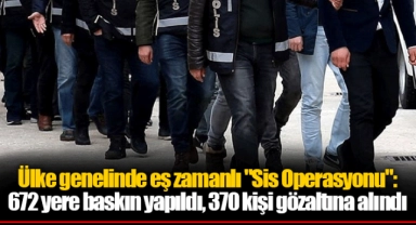 Ülke genelinde eş zamanlı "Sis Operasyonu": 672 yere baskın yapıldı, 370 kişi gözaltına alındı