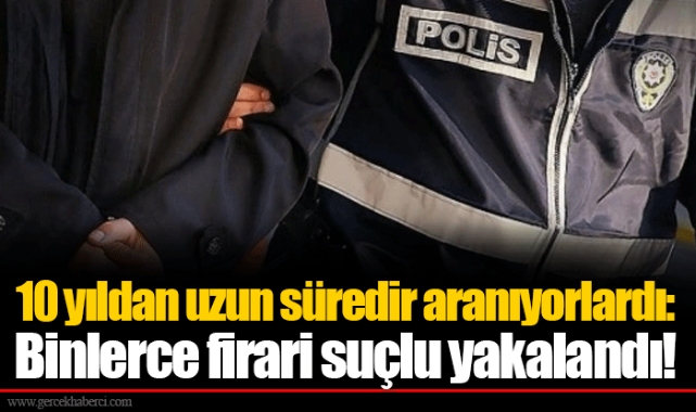 10 yıldan uzun süredir aranıyorlardı: Binlerce firari suçlu yakalandı!