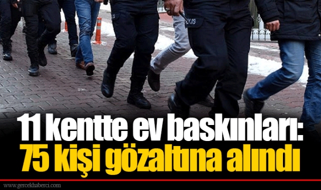 11 kentte ev baskınları: 75 kişi gözaltına alındı