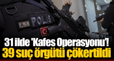 31 ilde 'Kafes Operasyonu'! 39 suç örgütü çökertildi