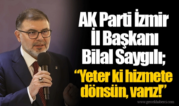 AK Parti İzmir İl Başkanı Bilal Saygılı; “Yeter ki hizmete dönsün, varız!”
