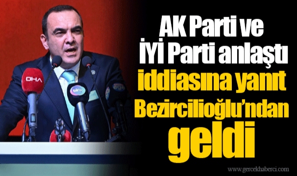 AK Parti ve İYİ Parti anlaştı iddiasına yanıt Bezircilioğlu’ndan geldi