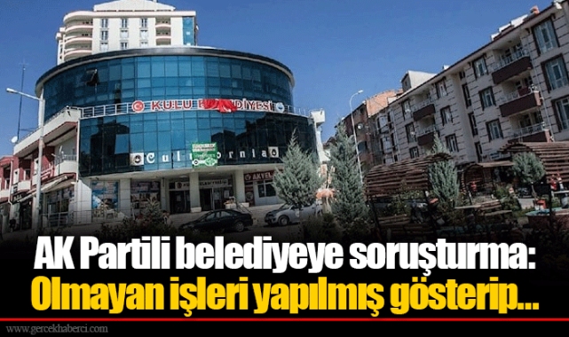 AK Partili belediyeye soruşturma: Olmayan işleri yapılmış gösterip…