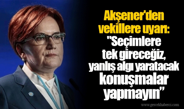 Akşener'den vekillere uyarı: "Seçimlere tek gireceğiz, yanlış algı yaratacak konuşmalar yapmayın”