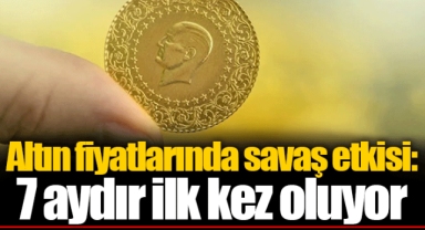 Altın fiyatlarında savaş etkisi: 7 aydır ilk kez oluyor