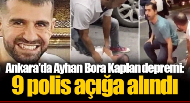Ankara'da Ayhan Bora Kaplan depremi: 9 polis açığa alındı
