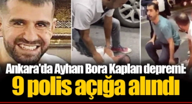 Ankara'da Ayhan Bora Kaplan depremi: 9 polis açığa alındı