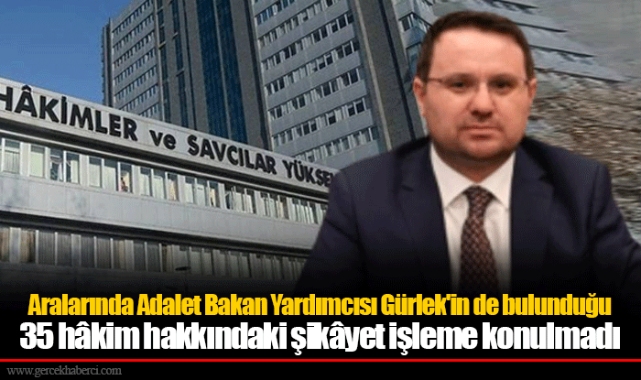 Aralarında Adalet Bakan Yardımcısı Gürlek'in de bulunduğu 35 hâkim hakkındaki şikâyet işleme konulmadı