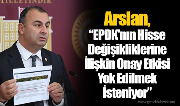 Arslan, “EPDK'nın Hisse Değişikliklerine İlişkin Onay Etkisi Yok Edilmek İsteniyor”