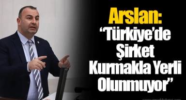 Arslan: “Türkiye’de Şirket Kurmakla Yerli Olunmuyor”