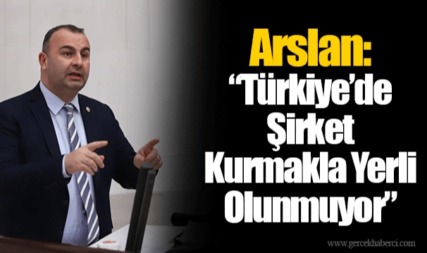 Arslan: “Türkiye’de Şirket Kurmakla Yerli Olunmuyor”