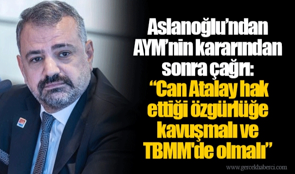 Aslanoğlu’ndan AYM’nin kararından sonra çağrı: “Can Atalay hak ettiği özgürlüğe kavuşmalı ve TBMM'de olmalı.”
