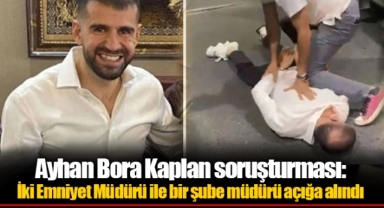 Ayhan Bora Kaplan soruşturması: İki Emniyet Müdürü ile bir şube müdürü açığa alındı