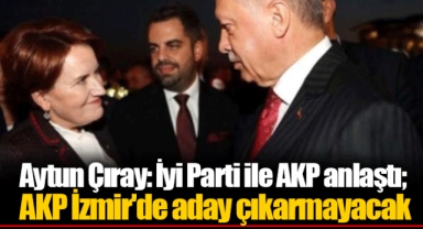 Aytun Çıray: İyi Parti ile AKP anlaştı; AKP İzmir'de aday çıkarmayacak