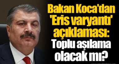 Bakan Koca'dan 'Eris varyantı' açıklaması: Toplu aşılama olacak mı?