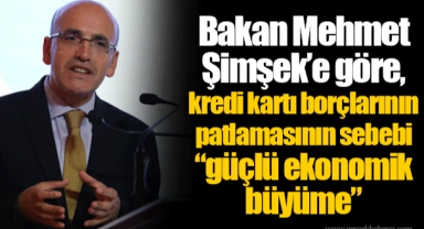 Bakan Mehmet Şimşek’e göre, kredi kartı borçlarının patlamasının sebebi “güçlü ekonomik büyüme”