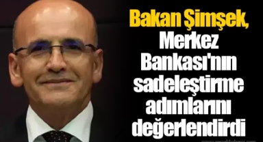 Bakan Şimşek, Merkez Bankası'nın sadeleştirme adımlarını değerlendirdi