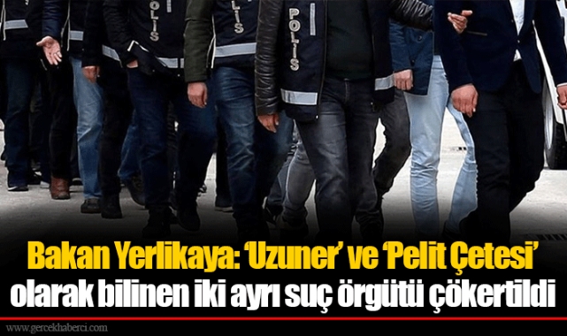 Bakan Yerlikaya: ‘Uzuner’ ve ‘Pelit Çetesi’ olarak bilinen iki ayrı suç örgütü çökertildi