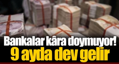 Bankalar kâra doymuyor! 9 ayda dev gelir