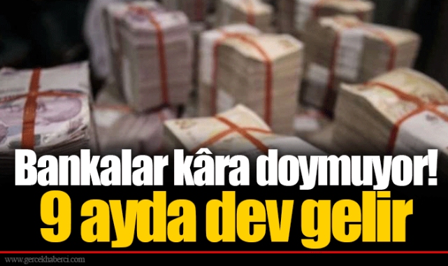 Bankalar kâra doymuyor! 9 ayda dev gelir