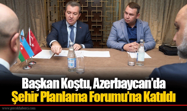 Başkan Koştu, Azerbaycan’da Şehir Planlama Forumu’na Katıldı