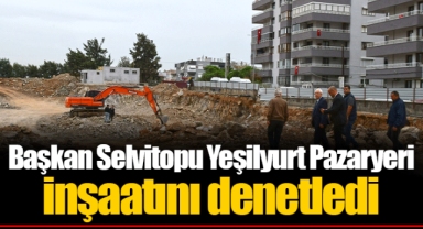 Başkan Selvitopu Yeşilyurt Pazaryeri inşaatını denetledi