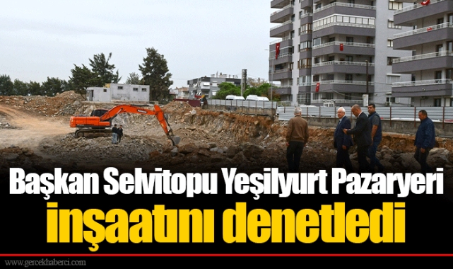 Başkan Selvitopu Yeşilyurt Pazaryeri inşaatını denetledi