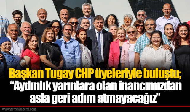 Başkan Tugay CHP üyeleriyle buluştu; “Aydınlık yarınlara olan inancımızdan asla geri adım atmayacağız”