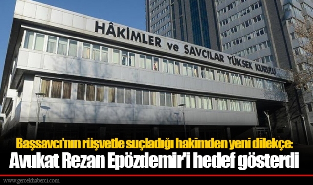 Başsavcı'nın rüşvetle suçladığı hakimden yeni dilekçe: Avukat Rezan Epözdemir'i hedef gösterdi