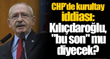 CHP'de kurultay iddiası: Kılıçdaroğlu,