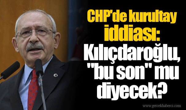 CHP'de kurultay iddiası: Kılıçdaroğlu, "bu son" mu diyecek?