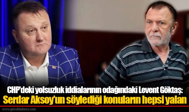 CHP'deki yolsuzluk iddialarının odağındaki Levent Göktaş: Serdar Aksoy’un söylediği konuların hepsi yalan