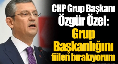 CHP Grup Başkanı Özgür Özel: Grup Başkanlığını fiilen bırakıyorum