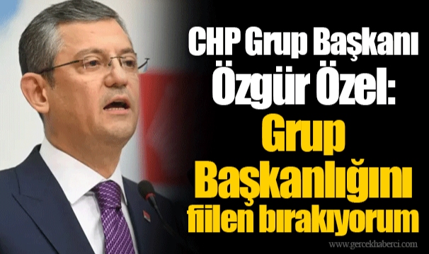 CHP Grup Başkanı Özgür Özel: Grup Başkanlığını fiilen bırakıyorum