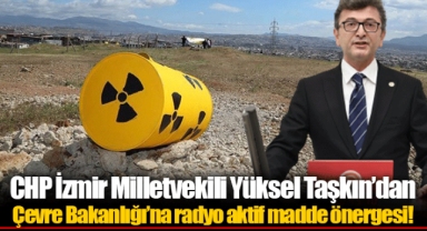 CHP İzmir Milletvekili Yüksel Taşkın’dan Çevre Bakanlığı’na radyo aktif madde önergesi!