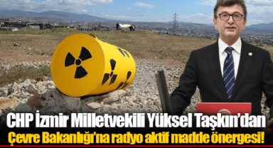 CHP İzmir Milletvekili Yüksel Taşkın’dan Çevre Bakanlığı’na radyo aktif madde önergesi!