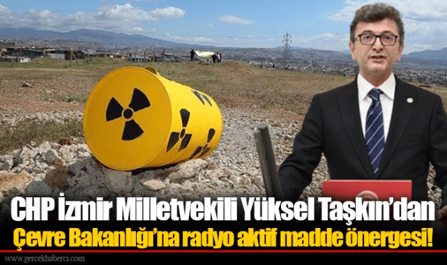 CHP İzmir Milletvekili Yüksel Taşkın’dan Çevre Bakanlığı’na radyo aktif madde önergesi!