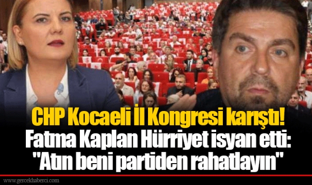 CHP Kocaeli İl Kongresi karıştı! Fatma Kaplan Hürriyet isyan etti: "Atın beni partiden rahatlayın"