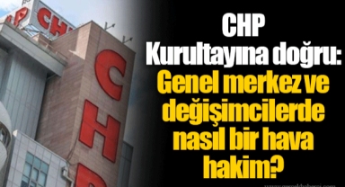 CHP Kurultayına doğru: Genel merkez ve değişimcilerde nasıl bir hava hakim?