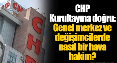 CHP Kurultayına doğru: Genel merkez ve değişimcilerde nasıl bir hava hakim?