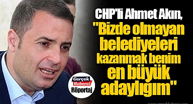 CHP'li Ahmet Akın, "Bizde olmayan belediyeleri kazanmak benim en büyük adaylığım"