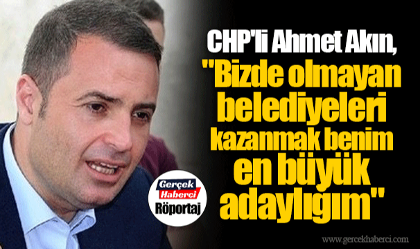 CHP'li Ahmet Akın, "Bizde olmayan belediyeleri kazanmak benim en büyük adaylığım"