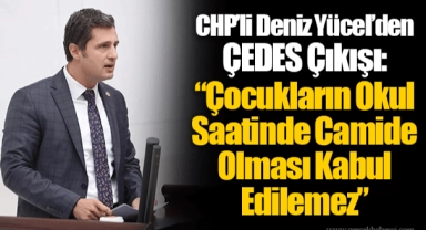 CHP’li Deniz Yücel’den ÇEDES Çıkışı: “Çocukların Okul Saatinde Camide Olması Kabul Edilemez”