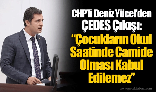 CHP’li Deniz Yücel’den ÇEDES Çıkışı: “Çocukların Okul Saatinde Camide Olması Kabul Edilemez”