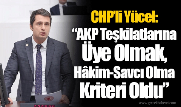 CHP’li Yücel: “AKP Teşkilatlarına Üye Olmak, Hâkim-Savcı Olma Kriteri Oldu”