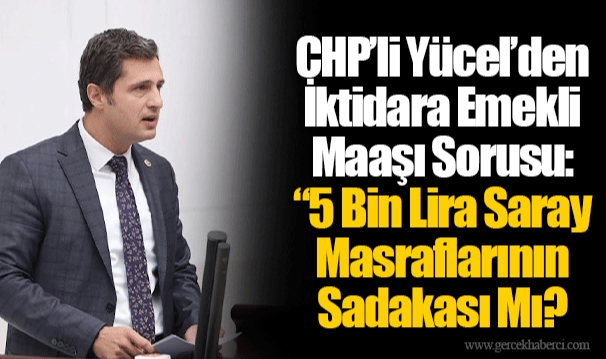 CHP’li Yücel’den İktidara Emekli Maaşı Sorusu: “5 Bin Lira Saray Masraflarının Sadakası Mı?