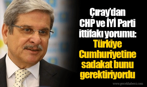 Çıray’dan CHP ve İYİ Parti ittifakı yorumu: Türkiye Cumhuriyetine sadakat bunu gerektiriyordu